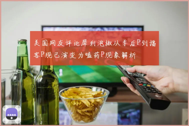 美国网友评论犀利泡椒从季后P到播客P现已演变为嗑药P现象解析