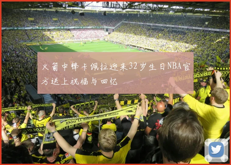 火箭中锋卡佩拉迎来32岁生日NBA官方送上祝福与回忆