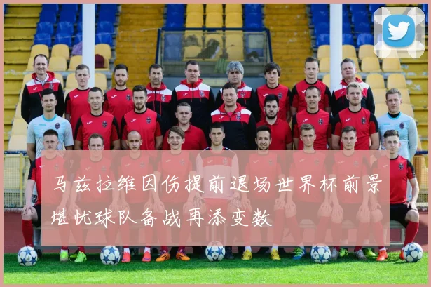 马兹拉维因伤提前退场世界杯前景堪忧球队备战再添变数