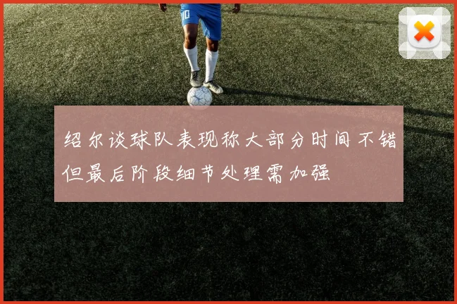 绍尔谈球队表现称大部分时间不错但最后阶段细节处理需加强