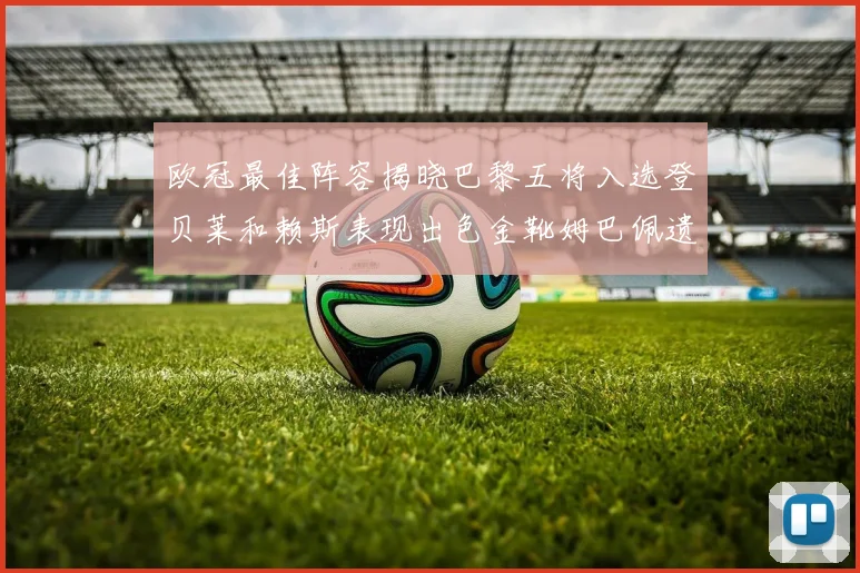 欧冠最佳阵容揭晓巴黎五将入选登贝莱和赖斯表现出色金靴姆巴佩遗憾落选