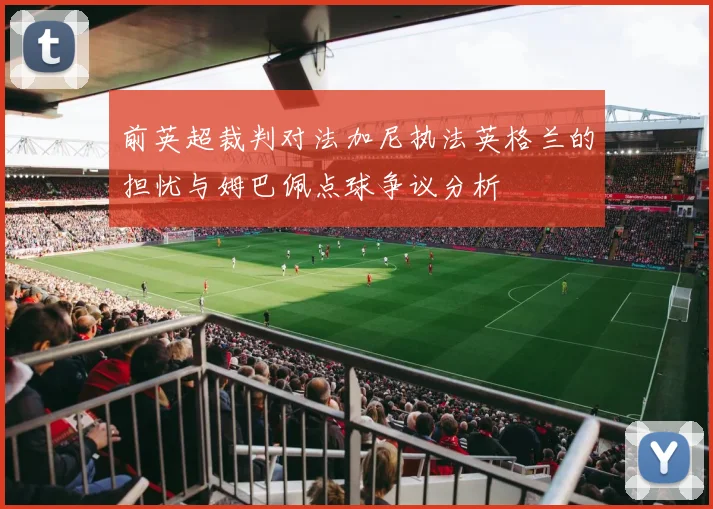 前英超裁判对法加尼执法英格兰的担忧与姆巴佩点球争议分析