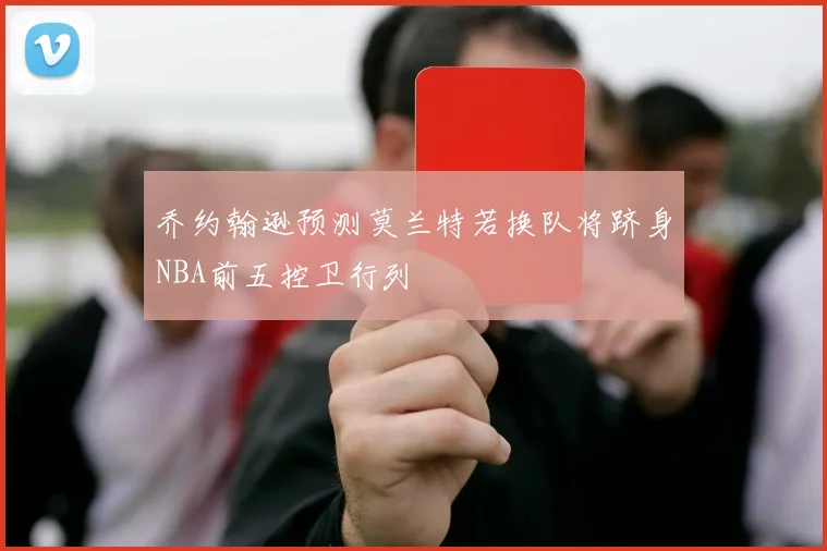 乔约翰逊预测莫兰特若换队将跻身NBA前五控卫行列