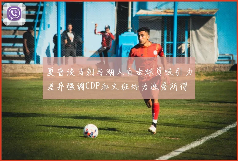 夏普谈马刺与湖人自由球员吸引力差异强调GDP和文班均为选秀所得