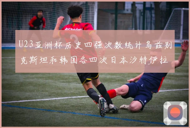 U23亚洲杯历史四强次数统计乌兹别克斯坦和韩国各四次日本沙特伊拉克三次