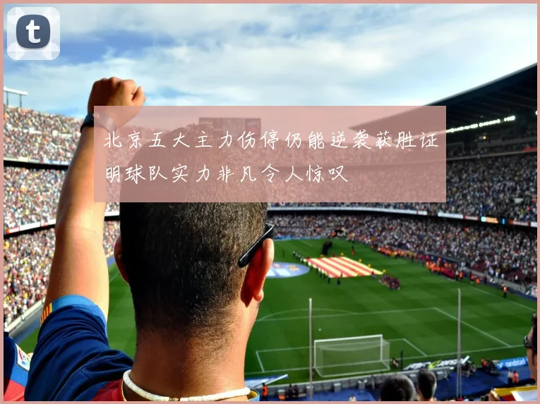 北京五大主力伤停仍能逆袭获胜证明球队实力非凡令人惊叹