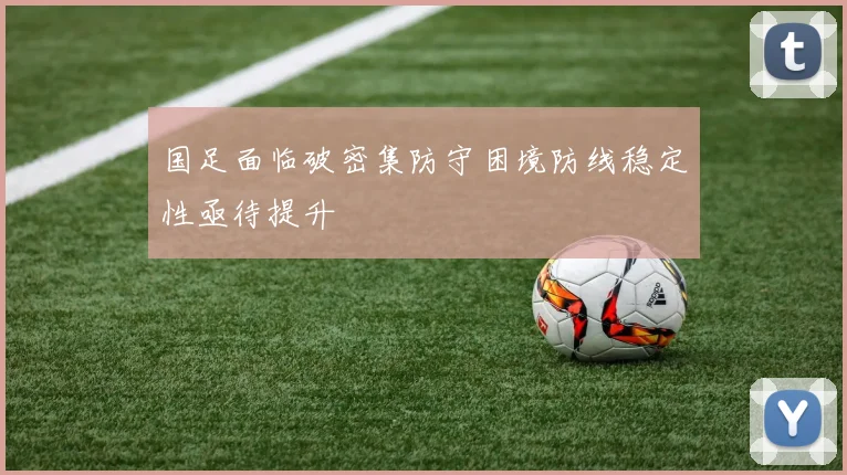 国足面临破密集防守困境防线稳定性亟待提升
