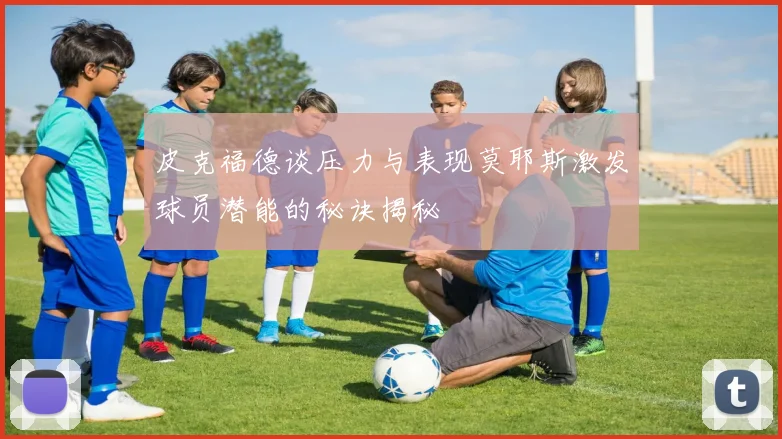 皮克福德谈压力与表现莫耶斯激发球员潜能的秘诀揭秘