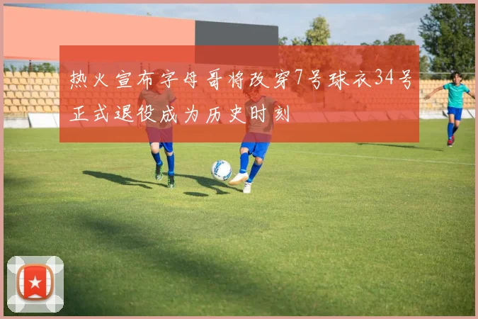 热火宣布字母哥将改穿7号球衣34号正式退役成为历史时刻
