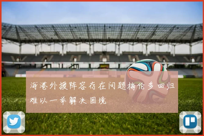 海港外援阵容存在问题梅伦多回归难以一举解决困境