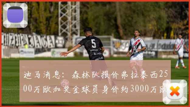 迪马消息：森林队报价弗拉泰西2500万欧加奖金球员身价约3000万欧