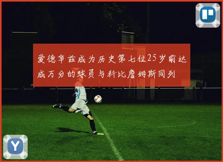 爱德华兹成为历史第七位25岁前达成万分的球员与科比詹姆斯同列