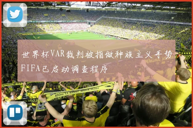 世界杯VAR裁判被指做种族主义手势FIFA已启动调查程序