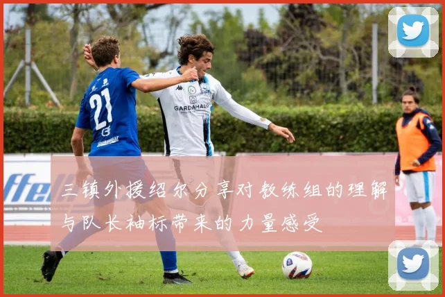 三镇外援绍尔分享对教练组的理解与队长袖标带来的力量感受