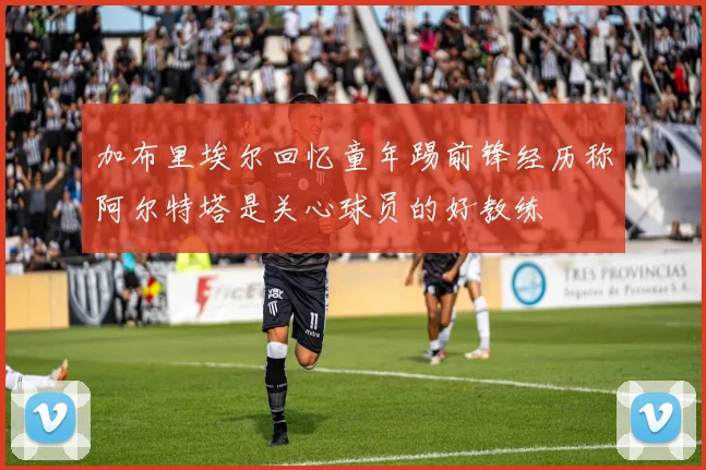 加布里埃尔回忆童年踢前锋经历称阿尔特塔是关心球员的好教练