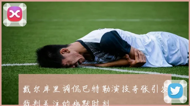 戴尔库里调侃巴特勒演技夸张引发裁判关注的幽默时刻