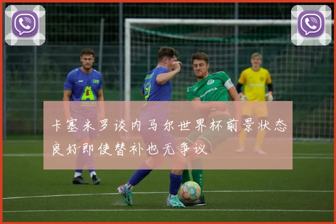 卡塞米罗谈内马尔世界杯前景状态良好即使替补也无争议