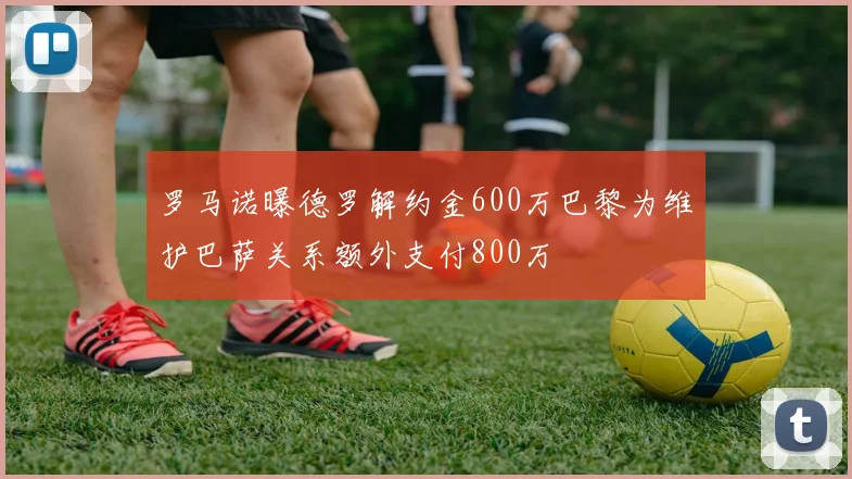 罗马诺曝德罗解约金600万巴黎为维护巴萨关系额外支付800万