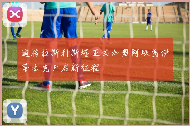 道格拉斯科斯塔正式加盟阿联酋伊蒂法克开启新征程