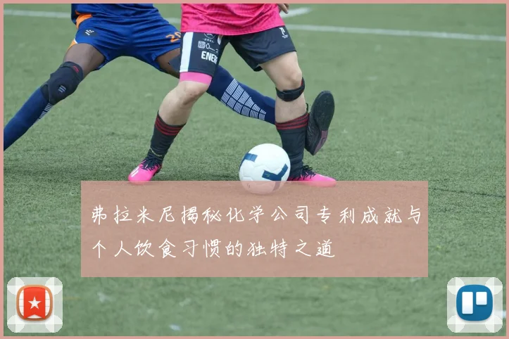 弗拉米尼揭秘化学公司专利成就与个人饮食习惯的独特之道