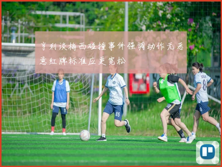 亨利谈梅西碰撞事件强调动作无恶意红牌标准应更宽松
