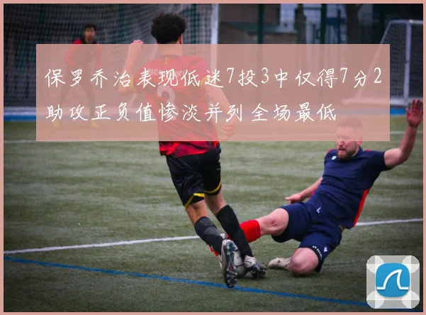 保罗乔治表现低迷7投3中仅得7分2助攻正负值惨淡并列全场最低