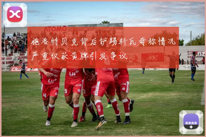 施洛特贝克背后铲踢科瓦奇称情况严重仅获黄牌引发争议