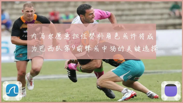 内马尔愿意担任替补角色或许将成为巴西队第9前锋或中场的关键选择