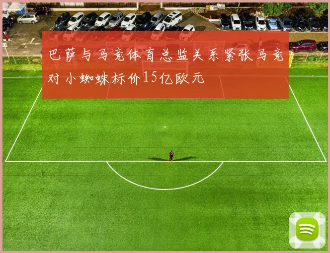巴萨与马竞体育总监关系紧张马竞对小蜘蛛标价15亿欧元