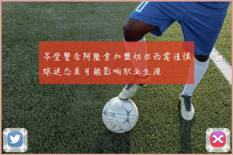 岑登警告阿隆索加盟切尔西需谨慎球迷态度可能影响职业生涯