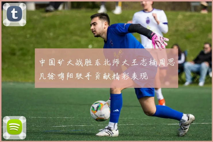 中国矿大战胜东北师大王志楠周思凡徐鸣阳联手贡献精彩表现