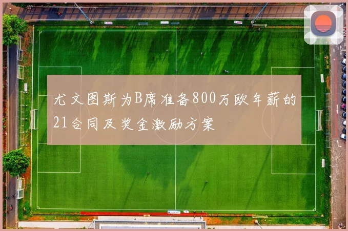 尤文图斯为B席准备800万欧年薪的21合同及奖金激励方案