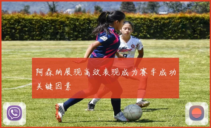 阿森纳展现高效表现成为赛季成功关键因素