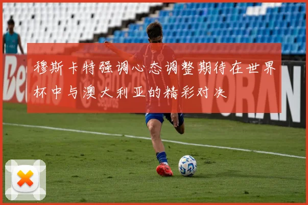 穆斯卡特强调心态调整期待在世界杯中与澳大利亚的精彩对决