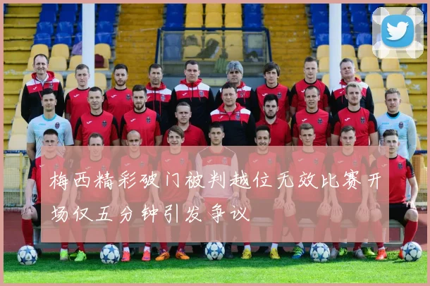 梅西精彩破门被判越位无效比赛开场仅五分钟引发争议